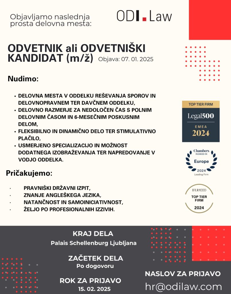 Objavljamo naslednja prosta delovna mesta:ODVETNIK ali ODVETNIŠKI KANDIDAT (m/ž) (objava: 07. 01. 2025) Nudimo : • delovna mesta v oddelku reševanja sporov in delovnopravnem ter davčnem oddelku, • delovno razmerje za nedoločen čas s polnim delovnim časom in 6-mesečnim poskusnim delom, • fleksibilno in dinamično delo ter stimulativno plačilo, • usmerjeno specializacijo in možnost dodatnega izobraževanja ter napredovanje v vodjo oddelka. Pričakujemo: • pravniški državni izpit, • znanje angleškega jezika, • natančnost in samoiniciativnost, • željo po profesionalnih izzivih. Kraj dela: Palais Schellenburg Ljubljana Začetek dela: Po dogovoru Rok za prijavo: 20. 01. 2025 Naslov za prijavo: Ponudbe pričakujemo na e-naslovu hr@odilaw.com. 